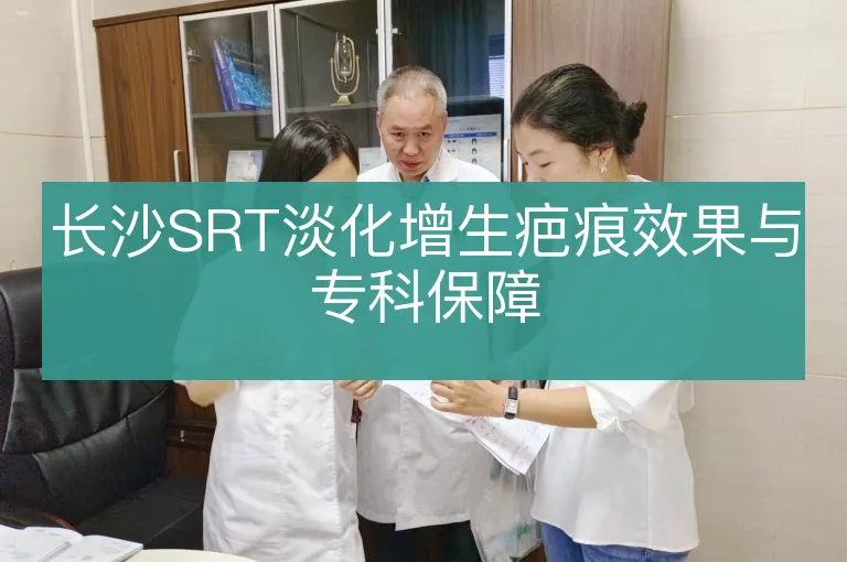 长沙SRT淡化增生疤痕效果与专科保障