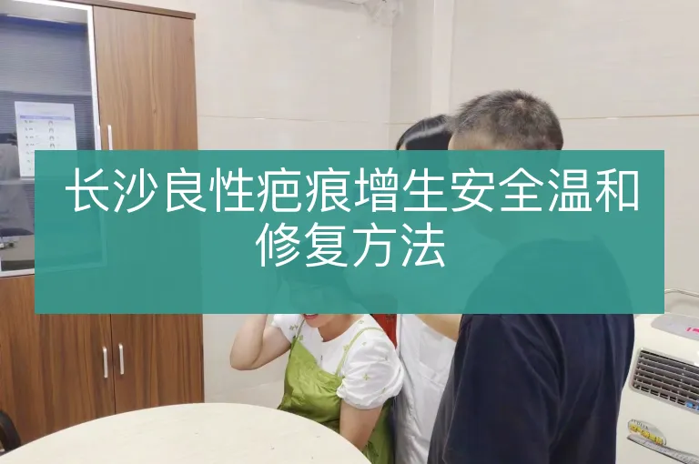 长沙良性疤痕增生安全温和修复方法