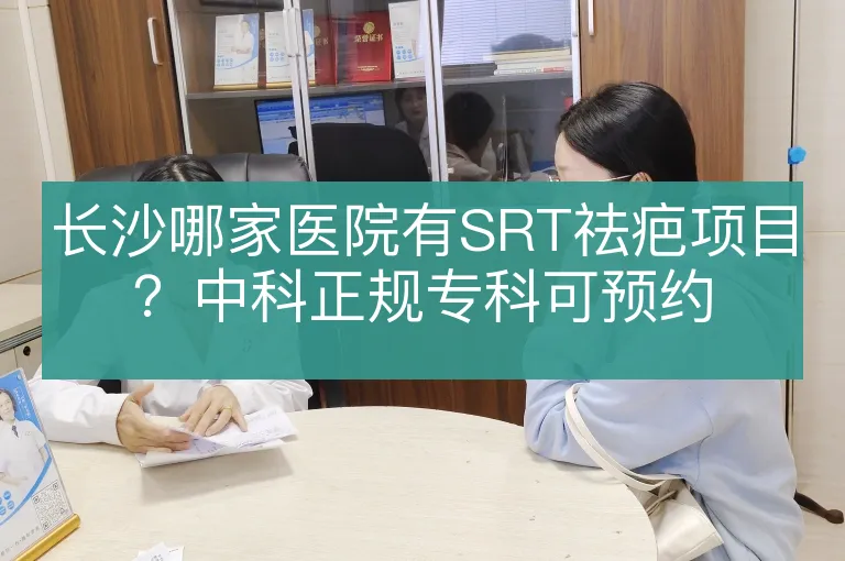 长沙哪家医院有SRT祛疤项目?中科正规专科可预约