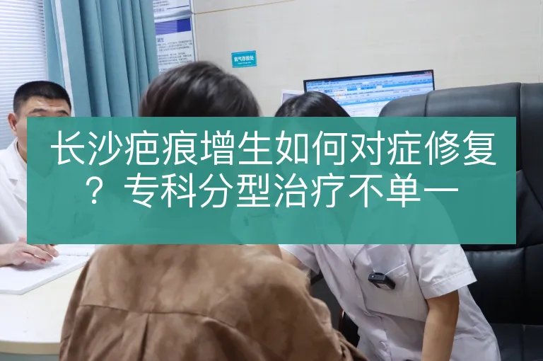 长沙疤痕增生如何对症修复？专科分型治疗不单一
