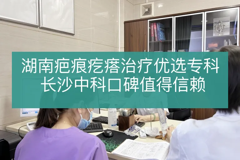湖南疤痕疙瘩治疗优选专科 长沙中科口碑值得信赖