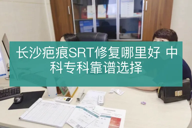 长沙疤痕SRT修复哪里好 中科专科靠谱选择