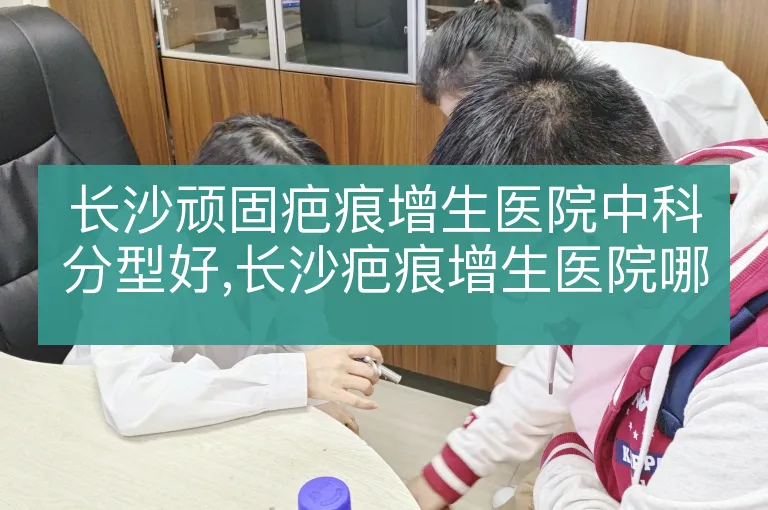 长沙顽固疤痕增生医院中科分型好,长沙疤痕增生医院哪家中科分型好,长沙疤痕增生医院中科分型效果好
